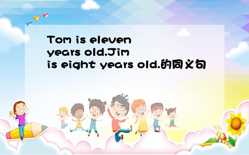 Tom is eleven years old.Jim is eight years old.的同义句