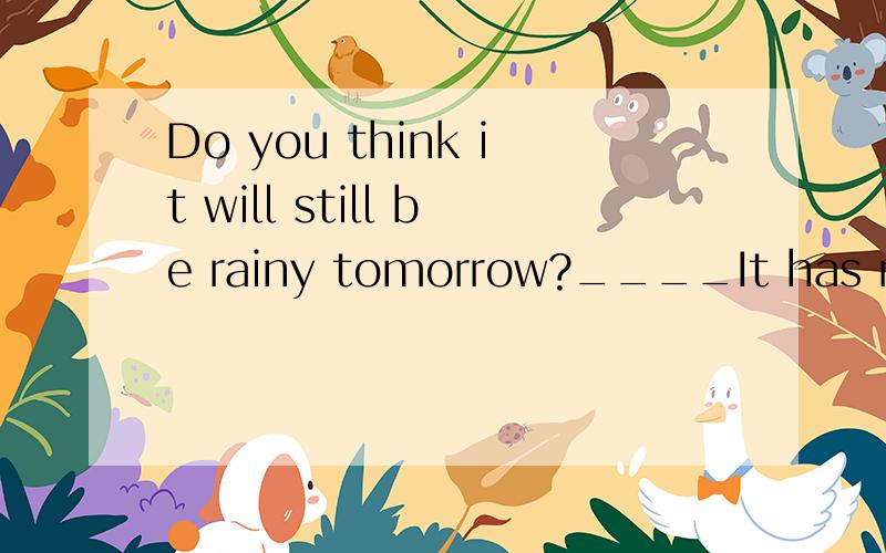 Do you think it will still be rainy tomorrow?____It has rained for many days.A.I hope not B.I'm sure it will.