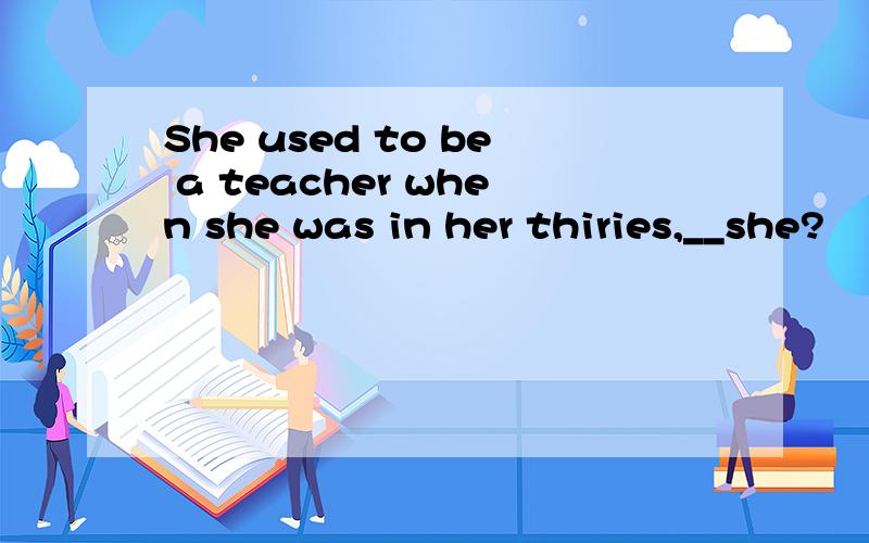 She used to be a teacher when she was in her thiries,__she?