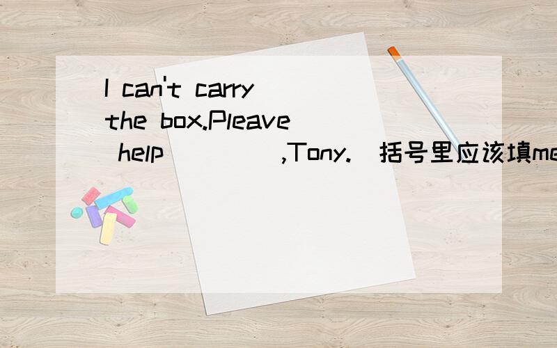 I can't carry the box.Pleave help (    ),Tony.(括号里应该填me、him、her、it、us、them、you.)