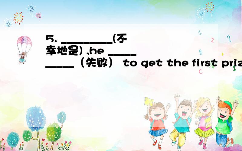 5. _________(不幸地是) ,he __________（失败） to get the first prize in the competition.