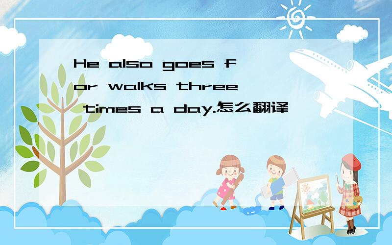 He also goes for walks three times a day.怎么翻译