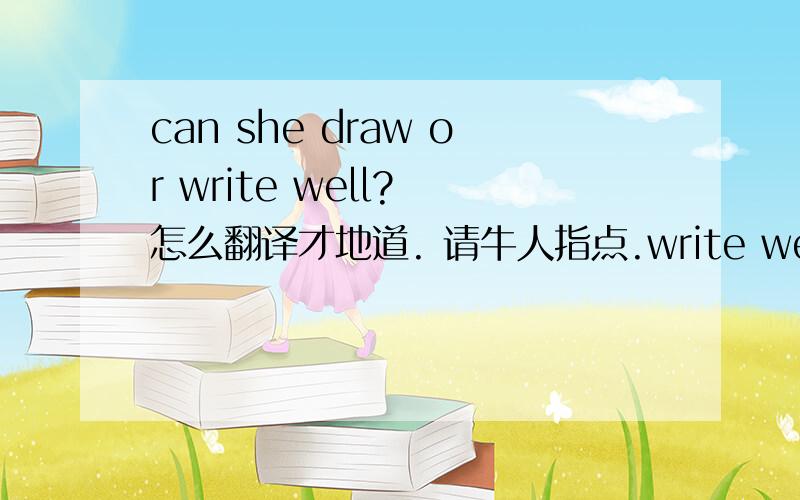 can she draw or write well? 怎么翻译才地道. 请牛人指点.write well在此应该做“书写写得好”吧!