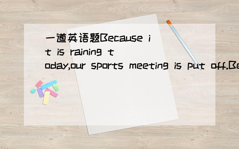 一道英语题Because it is raining today,our sports meeting is put off.Because it is raining today,our sports meeting is put off.(改为同义句) ____ ____ ____ ____today,our sports meeting is put off.
