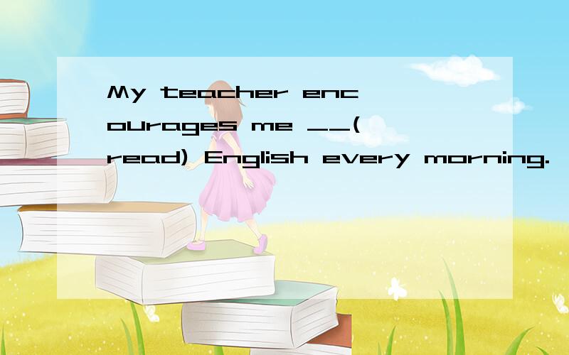 My teacher encourages me __(read) English every morning.