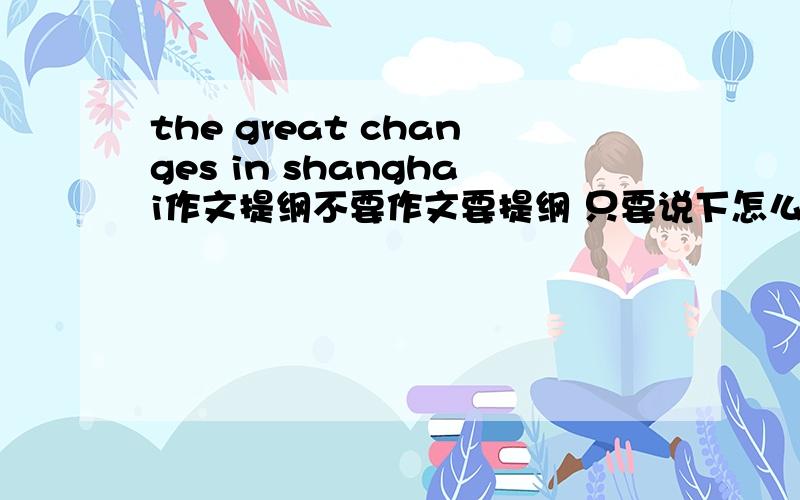 the great changes in shanghai作文提纲不要作文要提纲 只要说下怎么写