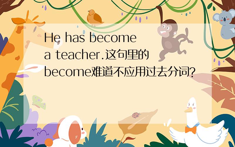 He has become a teacher.这句里的become难道不应用过去分词?