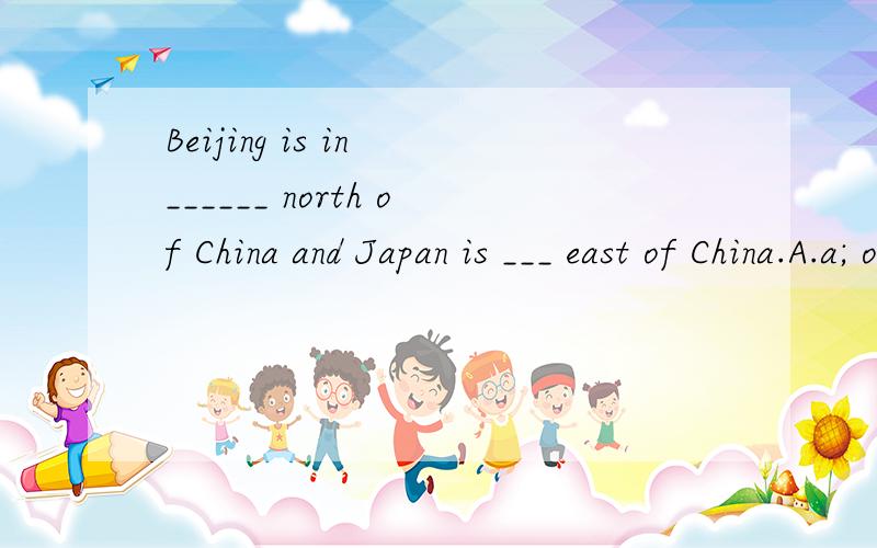 Beijing is in ______ north of China and Japan is ___ east of China.A.a; on B.an; of C.the; to D./; to
