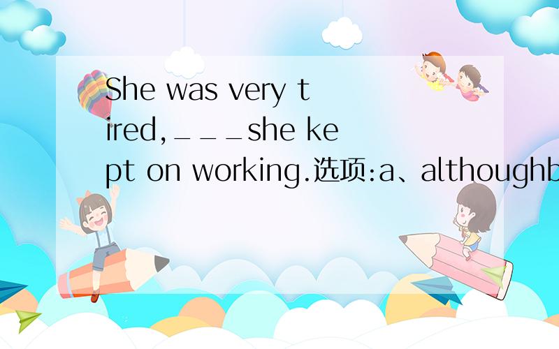 She was very tired,___she kept on working.选项:a、althoughb、neverthelessc、 andd、 however