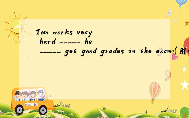 Tom works veay hard _____ he _____ get good grades in the exam.(用so连接两个句子)原句：Tom works very hard.Tom will get good grade in the exam.