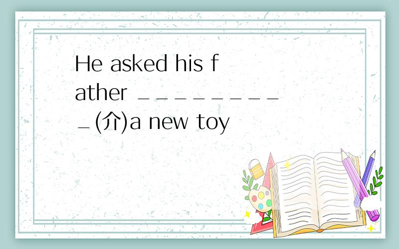 He asked his father _________(介)a new toy