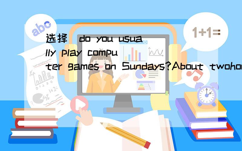 选择_do you usually play computer games on Sundays?About twohours.A How soon B How long c How muchD How often 应该选哪个呢,