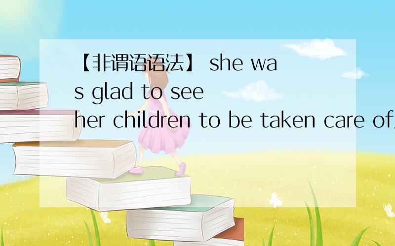【非谓语语法】 she was glad to see her children to be taken care of为什么用t
