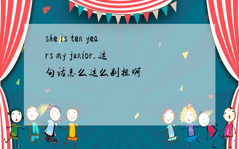 she is ten years my junior.这句话怎么这么别扭啊