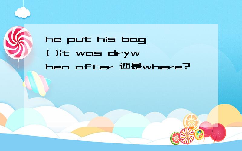 he put his bag( )it was drywhen after 还是where?