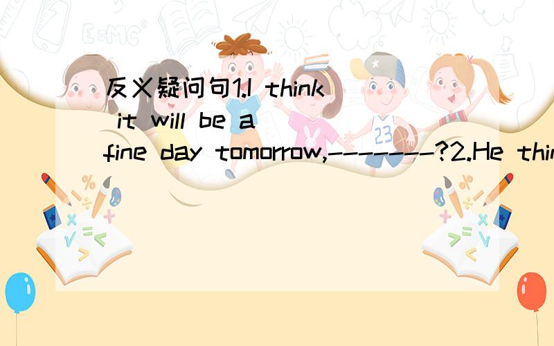 反义疑问句1.I think it will be a fine day tomorrow,-------?2.He thinks he can pass the exam,-----?