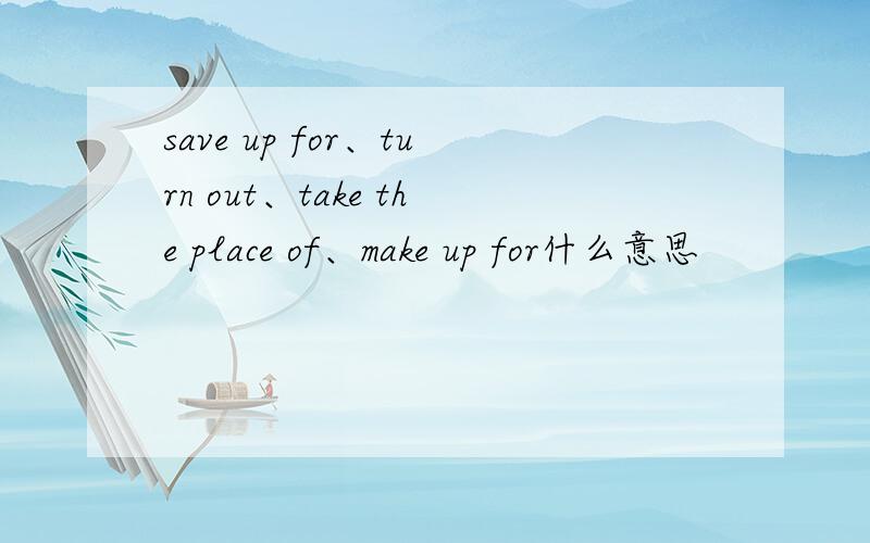 save up for、turn out、take the place of、make up for什么意思