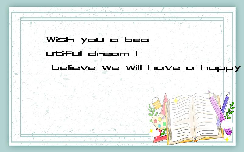 Wish you a beautiful dream I believe we will have a happy ending是什么意思翻译成汉语