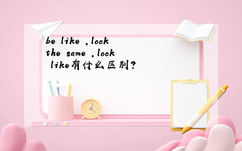 be like ,look the same ,look like有什么区别?