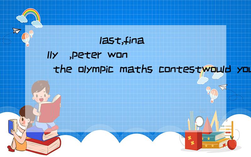 ___ (last,finally),peter won the olympic maths contestwould you like to _____ ( see,look at) a flower show with me?
