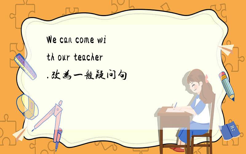 We can come with our teacher.改为一般疑问句