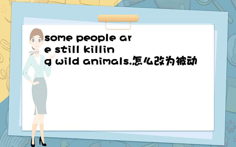 some people are still killing wild animals.怎么改为被动