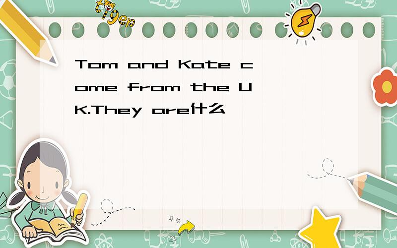 Tom and Kate come from the UK.They are什么