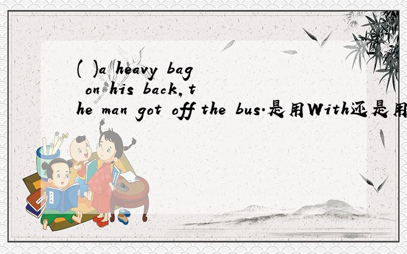 ( )a heavy bag on his back,the man got off the bus.是用With还是用There is?