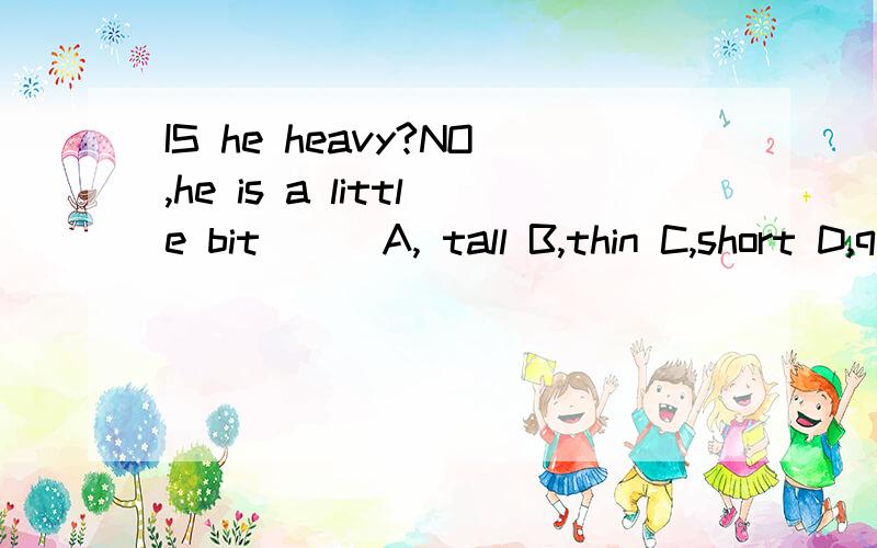 IS he heavy?NO,he is a little bit___A, tall B,thin C,short D,quiet