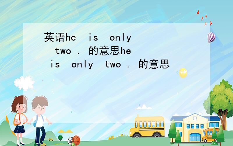 英语he  is  only  two . 的意思he  is  only  two . 的意思