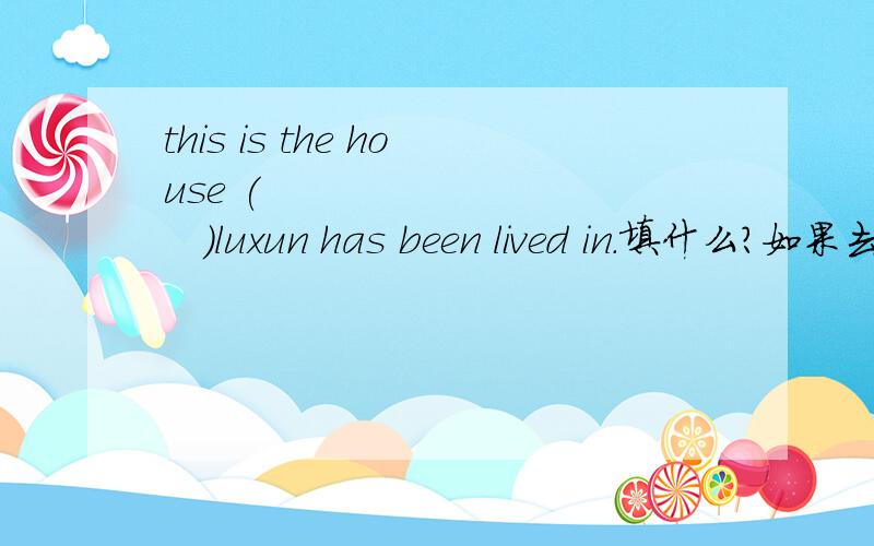this is the house (            )luxun has been lived in.填什么?如果去掉”IN”呢?又填什么?