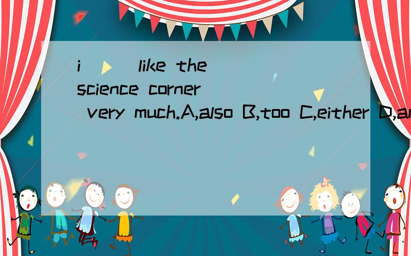 i ( )like the science corner very much.A,also B,too C,either D,am