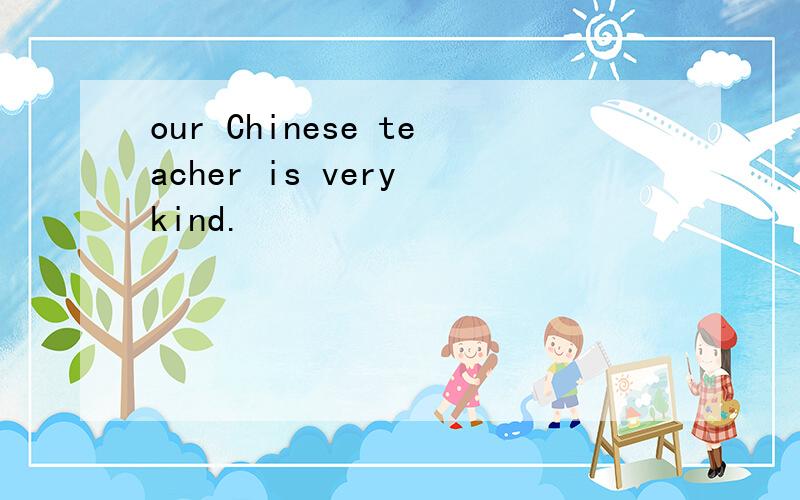 our Chinese teacher is very kind.