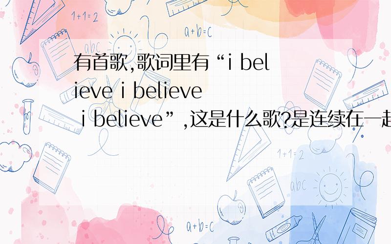 有首歌,歌词里有“i believe i believe i believe”,这是什么歌?是连续在一起的...