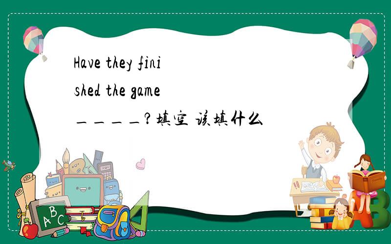 Have they finished the game ____?填空 该填什么