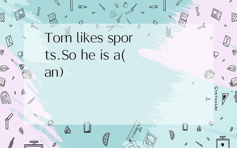 Tom likes sports.So he is a(an）