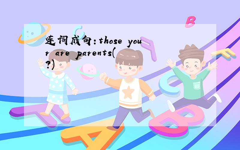 连词成句：those your are parents(?)