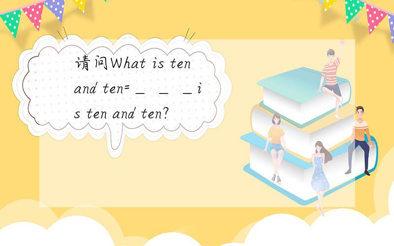 请问What is ten and ten=＿ ＿ ＿is ten and ten?