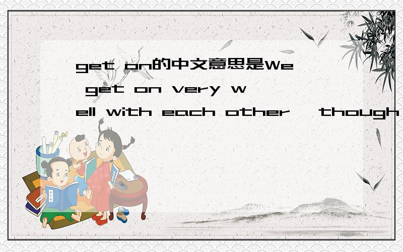 get on的中文意思是We get on very well with each other ,though sometimes we fight.这句话里的“get on 
