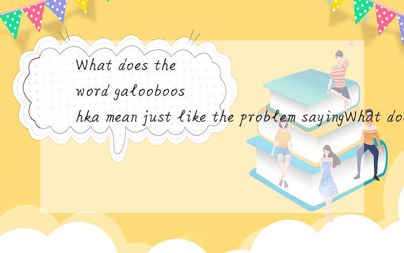 What does the word galoobooshka mean just like the problem sayingWhat does the word 