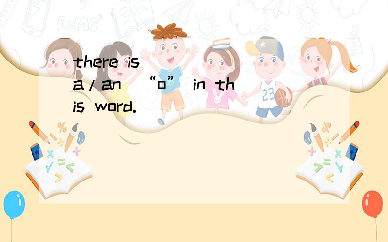 there is ____（a/an）“o” in this word.