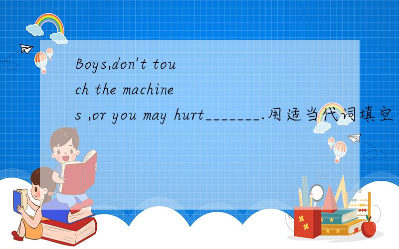 Boys,don't touch the machines ,or you may hurt_______.用适当代词填空
