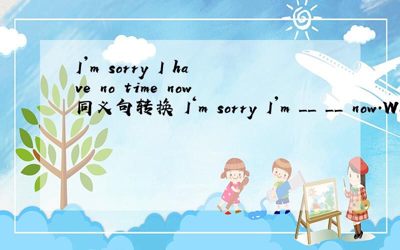 I'm sorry I have no time now同义句转换 I‘m sorry I'm __ __ now.Would you like to buy a T-shirt?__ you __to buy a T-shirt?