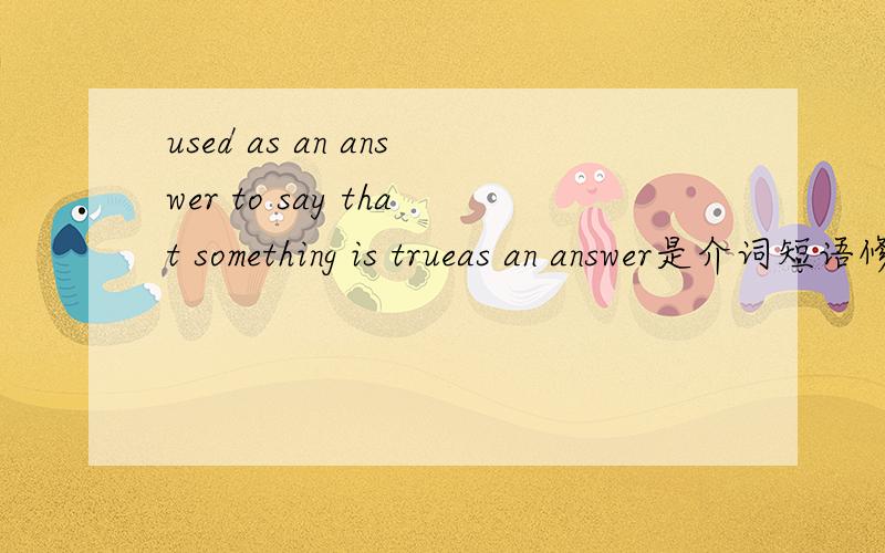 used as an answer to say that something is trueas an answer是介词短语修饰used?如何理解整句?