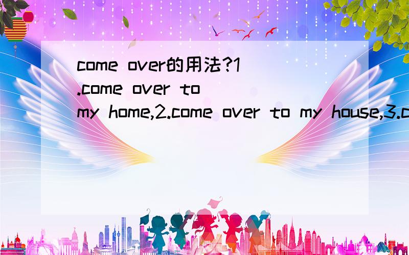 come over的用法?1.come over to my home,2.come over to my house,3.come over my home,come 4.over my house,5.come over home以上哪个对?顺便去我家,这句需要加to吗?