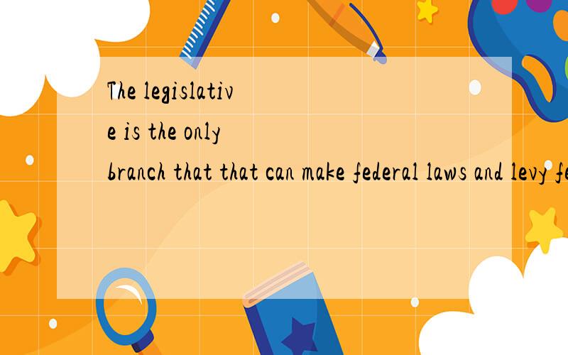 The legislative is the only branch that that can make federal laws and levy federal taxes.