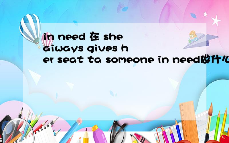 in need 在 she aiways gives her seat ta someone in need做什么成分,同义词是什么?