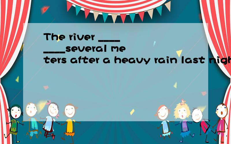 The river ________several meters after a heavy rain last night.A.lost B.rose C.gave D.raised 不理解的地方在于：在这个句子中“several meters ”作的是宾语吗?如果是,那么rise本为不及物动词 又怎么可以直接跟宾语