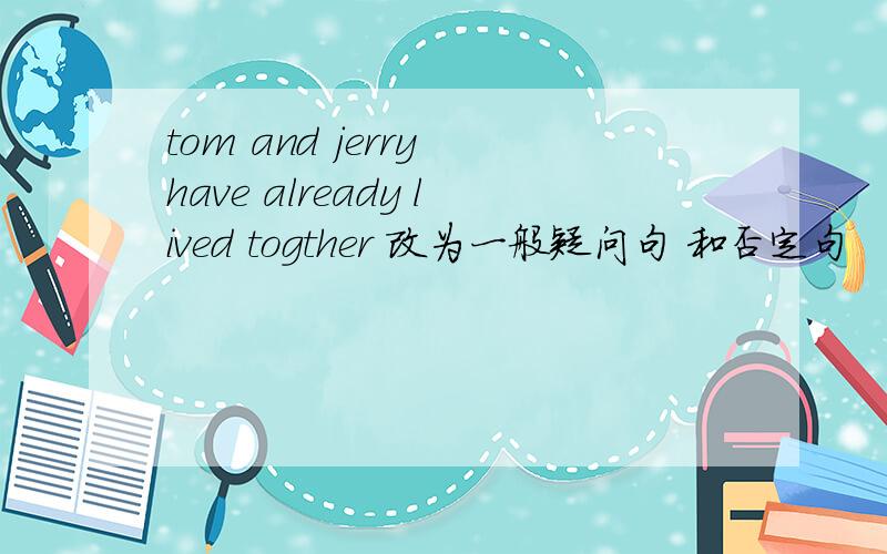 tom and jerry have already lived togther 改为一般疑问句 和否定句