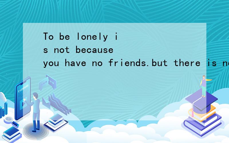 To be lonely is not because you have no friends.but there is no one in yourTo be lonely is not because you have no friends.but there is no one in your heart…这些英文是什么意思?